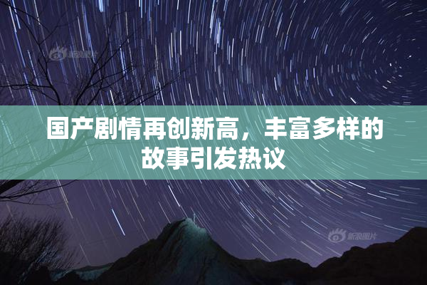 国产剧情再创新高，丰富多样的故事引发热议