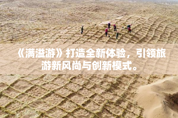 《满溢游》打造全新体验，引领旅游新风尚与创新模式。
