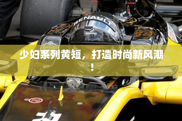 少妇系列黄短，打造时尚新风潮！