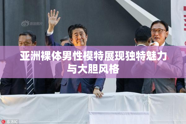 亚洲裸体男性模特展现独特魅力与大胆风格
