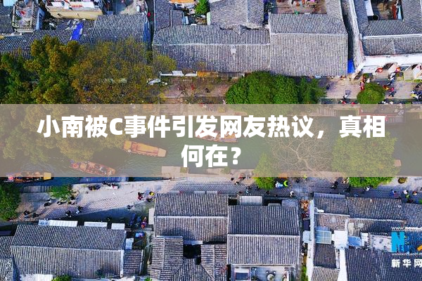 小南被C事件引发网友热议，真相何在？