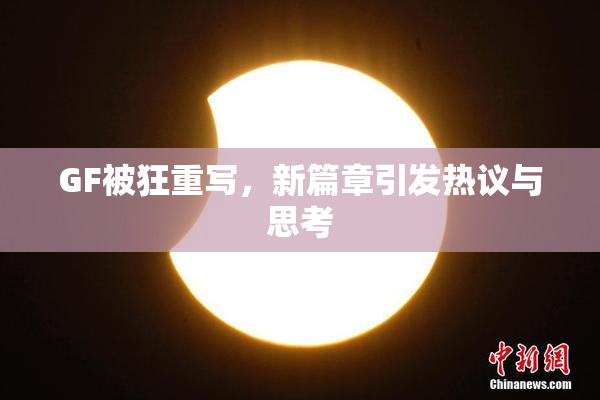 GF被狂重写，新篇章引发热议与思考