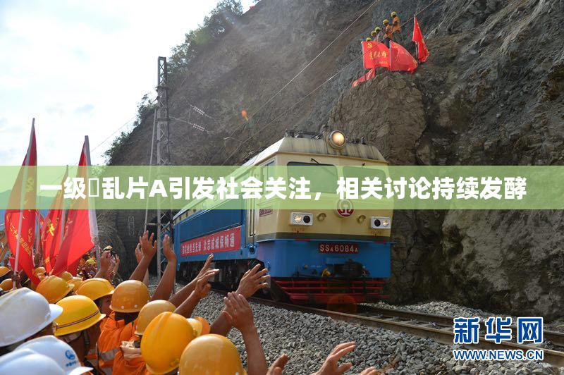 一级婬乱片A引发社会关注，相关讨论持续发酵