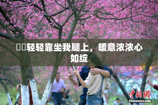 妺妺轻轻靠坐我腿上，暖意浓浓心如绽