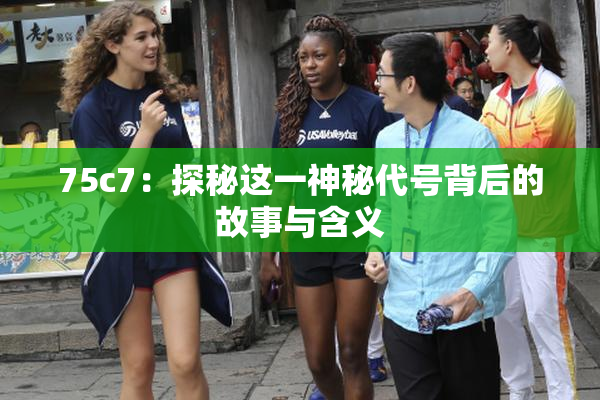 75c7：探秘这一神秘代号背后的故事与含义
