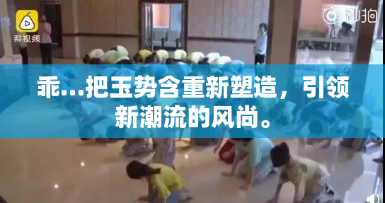 乖…把玉势含重新塑造，引领新潮流的风尚。