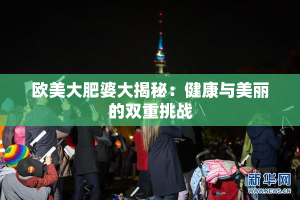 欧美大肥婆大揭秘：健康与美丽的双重挑战