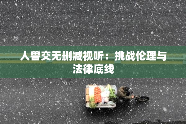 人兽交无删减视听：挑战伦理与法律底线