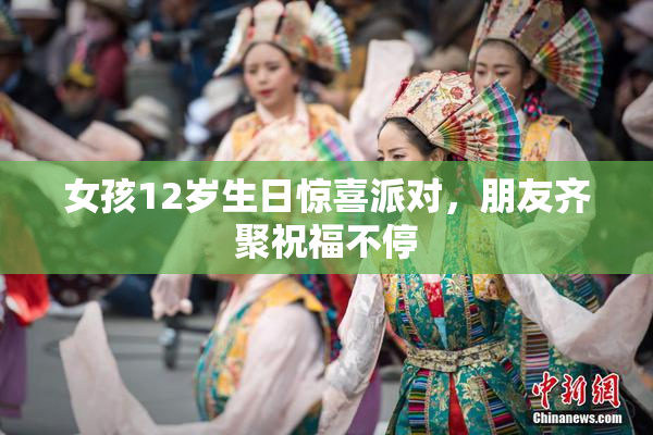 女孩12岁生日惊喜派对，朋友齐聚祝福不停