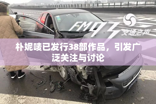 朴妮唛已发行38部作品，引发广泛关注与讨论