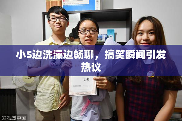 小S边洗澡边畅聊，搞笑瞬间引发热议