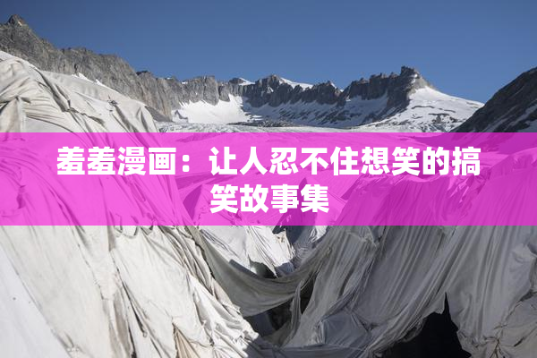 羞羞漫画：让人忍不住想笑的搞笑故事集