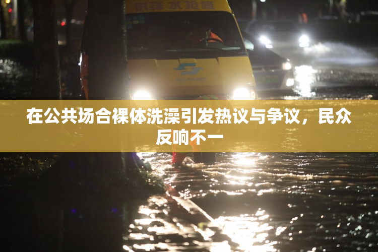 在公共场合裸体洗澡引发热议与争议，民众反响不一