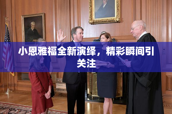 小恩雅福全新演绎，精彩瞬间引关注