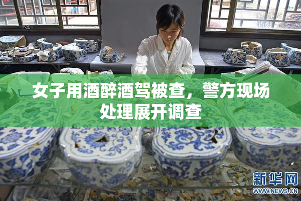 女子用酒醉酒驾被查，警方现场处理展开调查