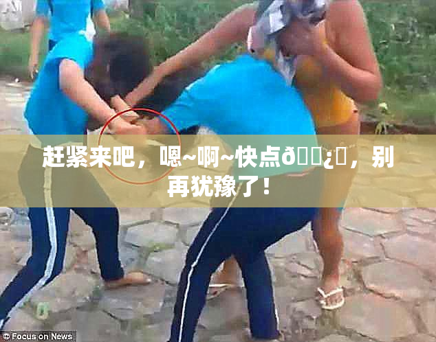 赶紧来吧，嗯~啊~快点🌿‌，别再犹豫了！