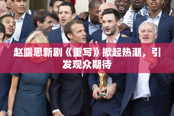赵露思新剧《重写》掀起热潮，引发观众期待