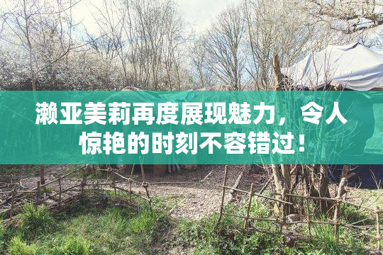 濑亚美莉再度展现魅力，令人惊艳的时刻不容错过！