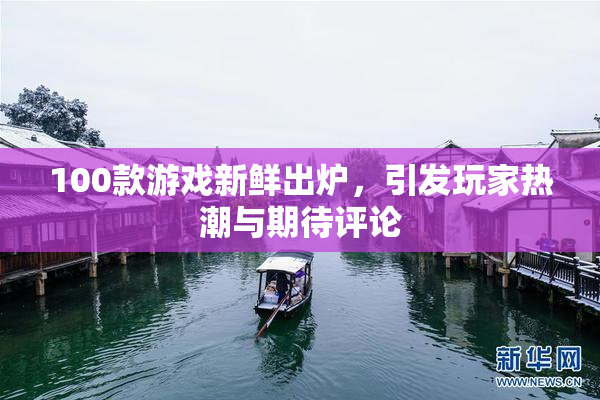 100款游戏新鲜出炉，引发玩家热潮与期待评论