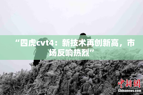 “四虎cvt4：新技术再创新高，市场反响热烈”