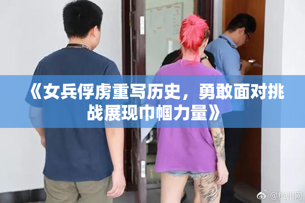 《女兵俘虏重写历史，勇敢面对挑战展现巾帼力量》