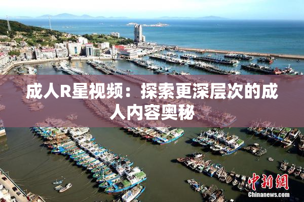 成人R星视频：探索更深层次的成人内容奥秘