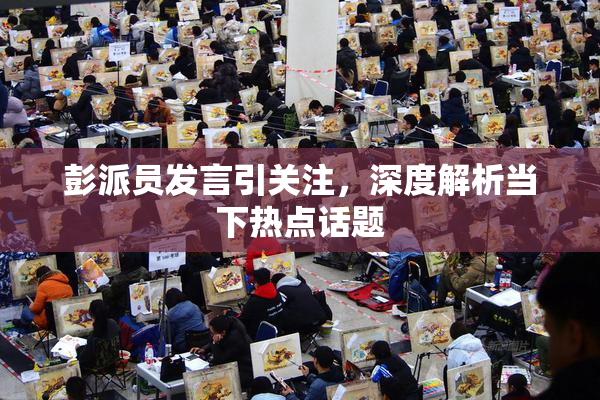 彭派员发言引关注，深度解析当下热点话题