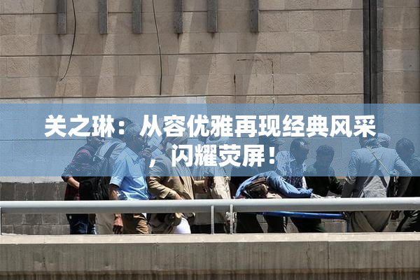 关之琳：从容优雅再现经典风采，闪耀荧屏！