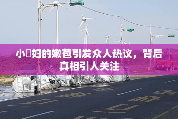 小婬妇的嫩苞引发众人热议，背后真相引人关注