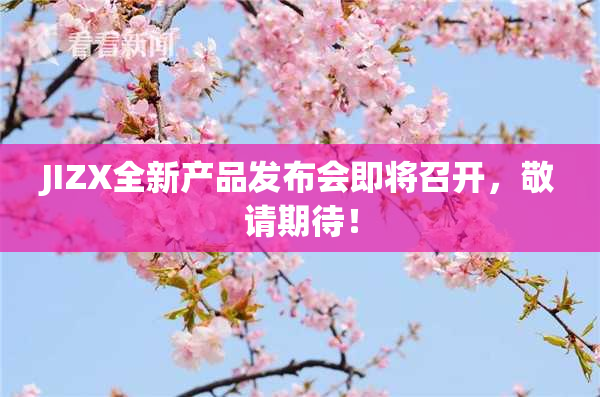 JIZX全新产品发布会即将召开，敬请期待！
