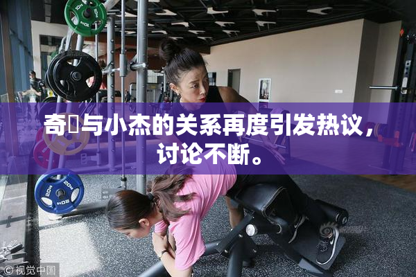 奇犽与小杰的关系再度引发热议，讨论不断。