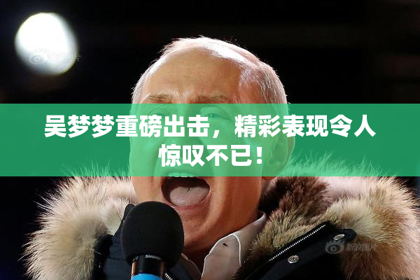吴梦梦重磅出击，精彩表现令人惊叹不已！
