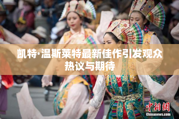 凯特·温斯莱特最新佳作引发观众热议与期待