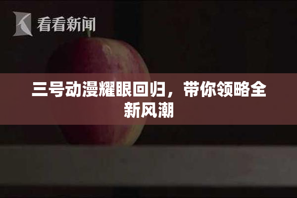 三号动漫耀眼回归，带你领略全新风潮