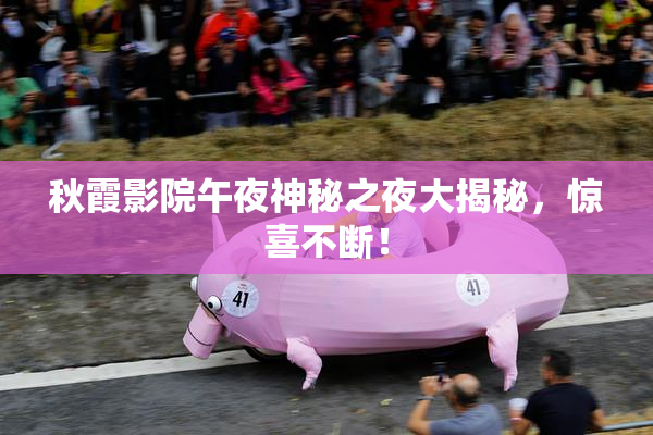 秋霞影院午夜神秘之夜大揭秘，惊喜不断！