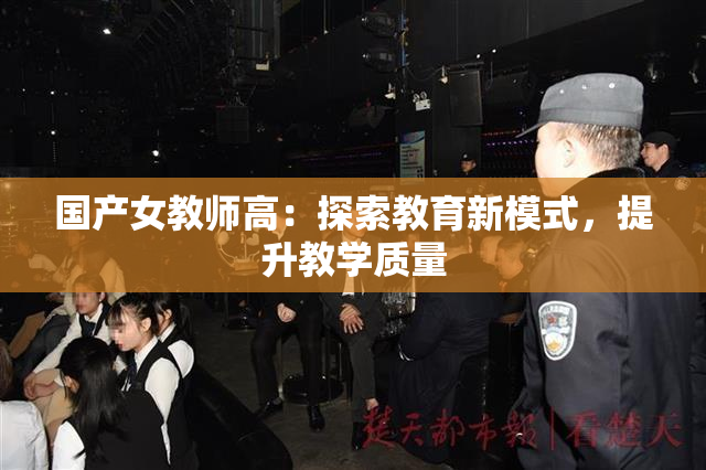 国产女教师高：探索教育新模式，提升教学质量