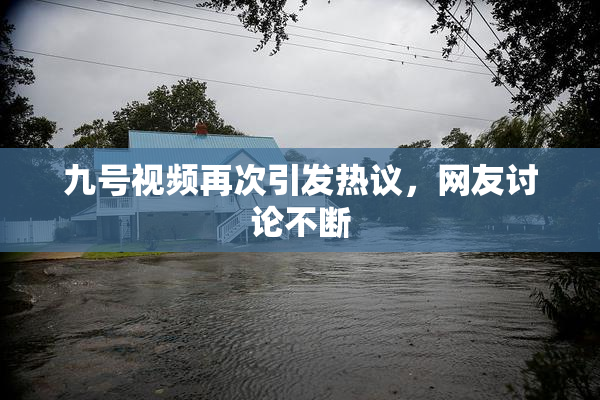 九号视频再次引发热议，网友讨论不断