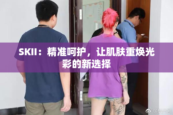 SKII：精准呵护，让肌肤重焕光彩的新选择