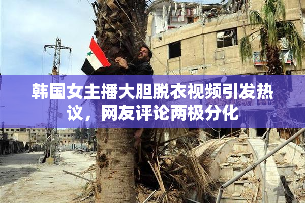 韩国女主播大胆脱衣视频引发热议，网友评论两极分化