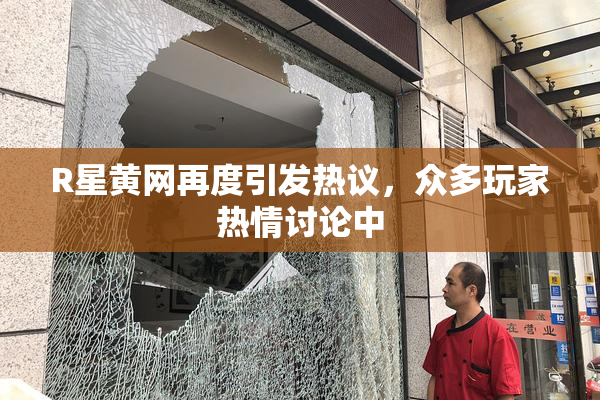R星黄网再度引发热议，众多玩家热情讨论中