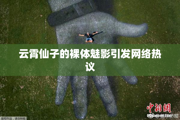 云霄仙子的裸体魅影引发网络热议