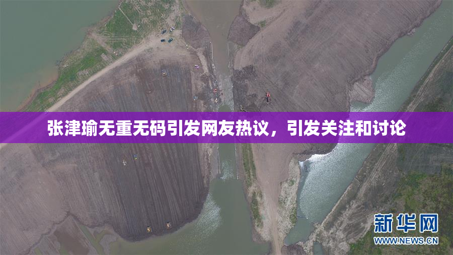 张津瑜无重无码引发网友热议，引发关注和讨论