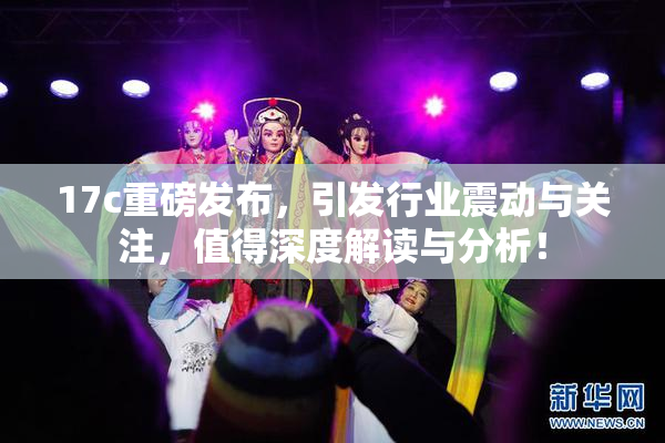17c重磅发布，引发行业震动与关注，值得深度解读与分析！