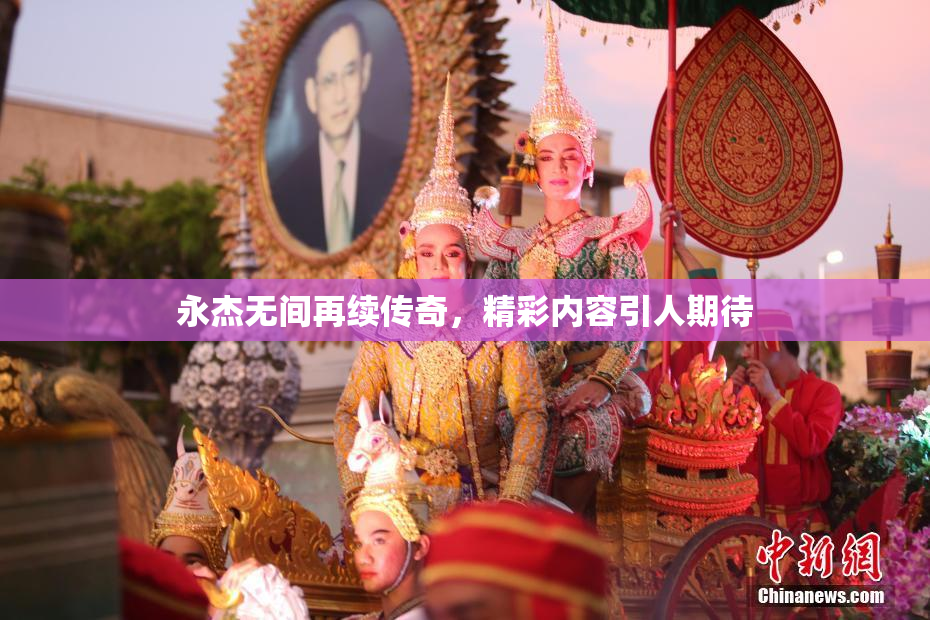 永杰无间再续传奇，精彩内容引人期待