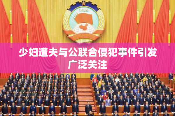 少妇遭夫与公联合侵犯事件引发广泛关注
