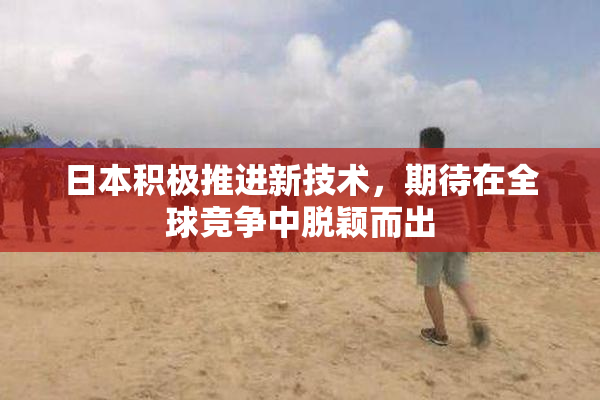 日本积极推进新技术，期待在全球竞争中脱颖而出