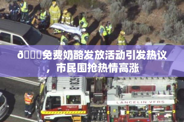 🔞免费奶酪发放活动引发热议，市民围抢热情高涨