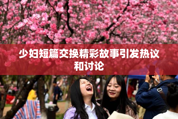 少妇短篇交换精彩故事引发热议和讨论