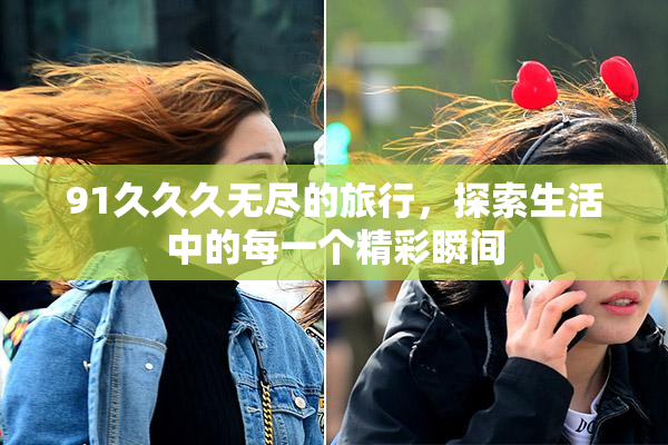 91久久久无尽的旅行，探索生活中的每一个精彩瞬间