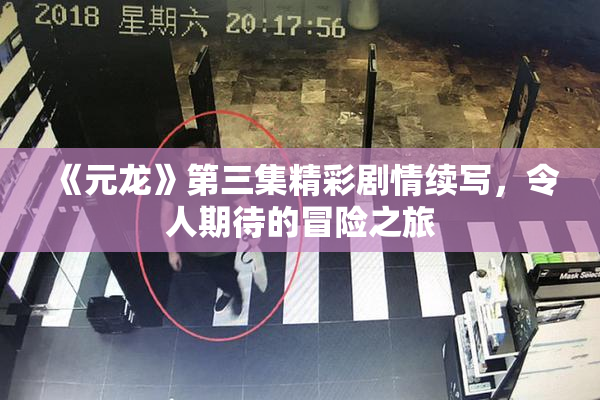 《元龙》第三集精彩剧情续写，令人期待的冒险之旅
